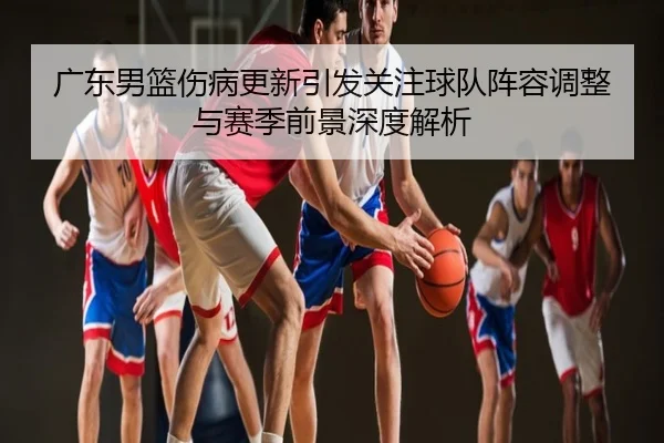 广东男篮伤病更新引发关注球队阵容调整与赛季前景深度解析
