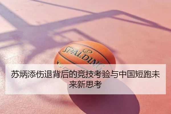 苏炳添伤退背后的竞技考验与中国短跑未来新思考