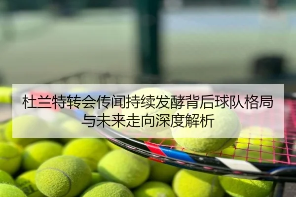 杜兰特转会传闻持续发酵背后球队格局与未来走向深度解析