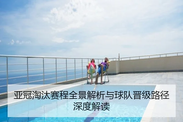 亚冠淘汰赛程全景解析与球队晋级路径深度解读
