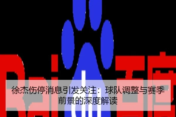 徐杰伤停消息引发关注：球队调整与赛季前景的深度解读