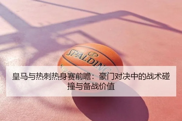 皇马与热刺热身赛前瞻：豪门对决中的战术碰撞与备战价值