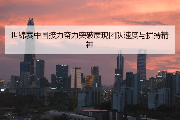 世锦赛中国接力奋力突破展现团队速度与拼搏精神