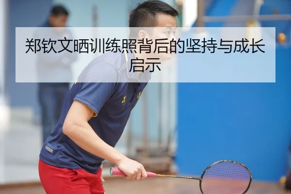 郑钦文晒训练照背后的坚持与成长启示