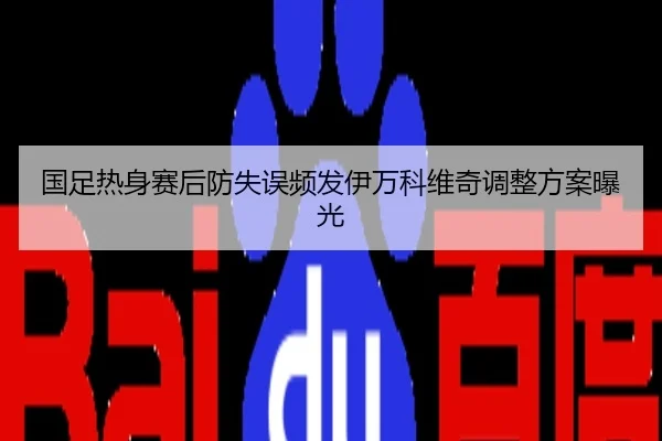 国足热身赛后防失误频发伊万科维奇调整方案曝光