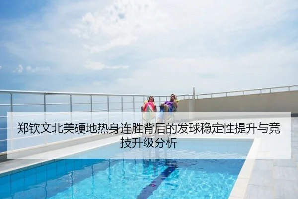 郑钦文北美硬地热身连胜背后的发球稳定性提升与竞技升级分析