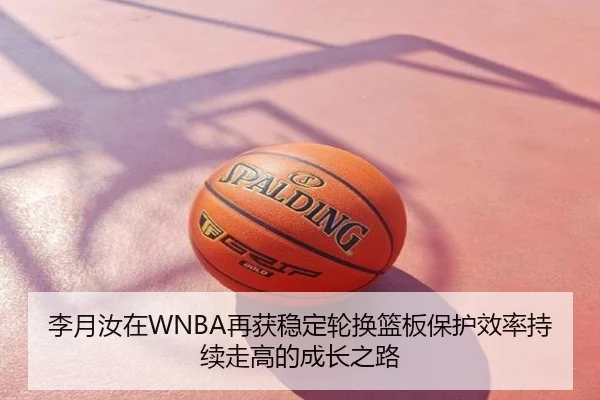 李月汝在WNBA再获稳定轮换篮板保护效率持续走高的成长之路