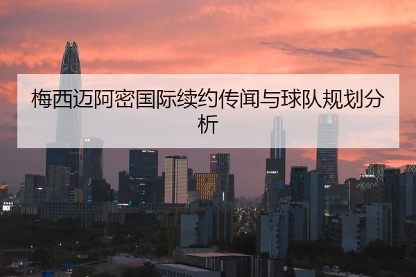 梅西迈阿密国际续约传闻与球队规划分析