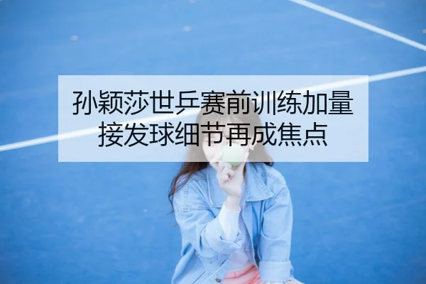 孙颖莎世乒赛前训练加量 接发球细节再成焦点