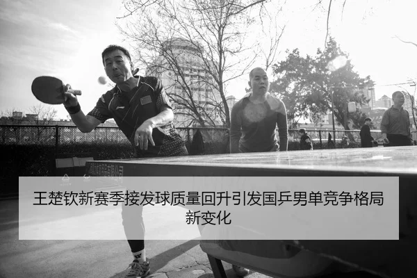 王楚钦新赛季接发球质量回升引发国乒男单竞争格局新变化