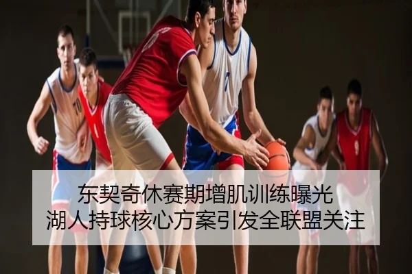 东契奇休赛期增肌训练曝光 湖人持球核心方案引发全联盟关注