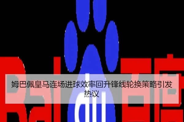 姆巴佩皇马连场进球效率回升锋线轮换策略引发热议